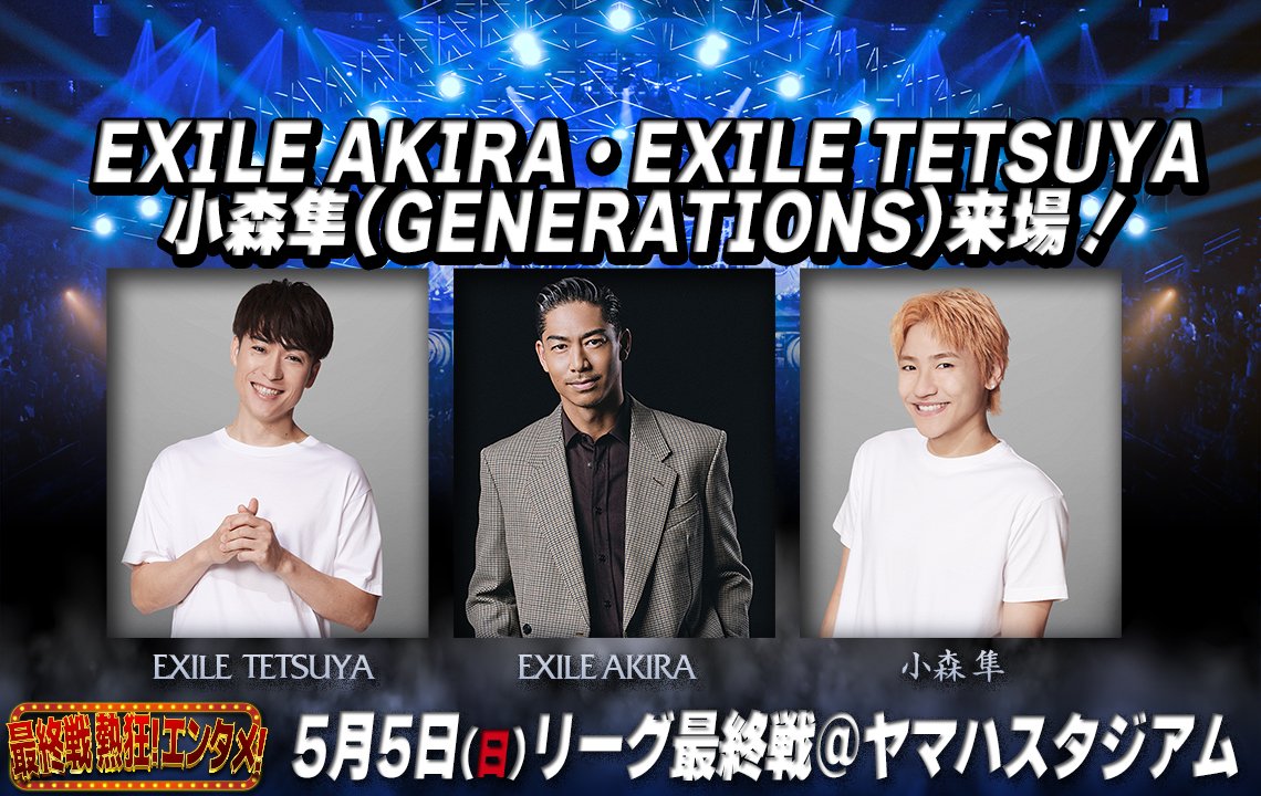 【5月5日(日祝)最終戦】 リーグ最終戦に EXILE AKIRA・EXILE TETSUYA・小森隼(GENERATIONS)の来場が決定！！