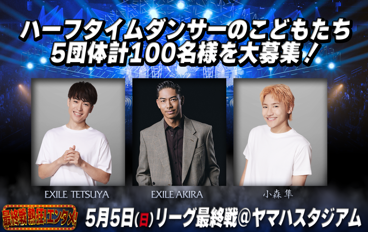 【5月5日(日祝)最終戦】EXILE AKIRA・ EXILE TETSUYA・小森隼(GENERATIONS)と一緒に踊ろう！ハーフタイムダンサーのこどもたち5団体100名様を大募集！